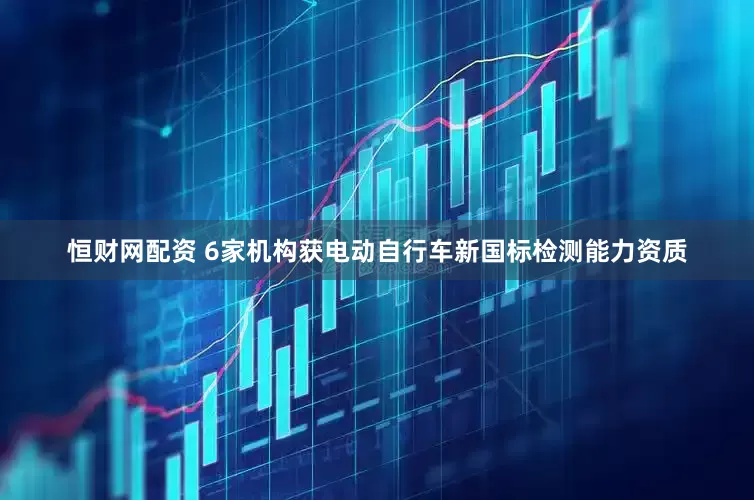 恒财网配资 6家机构获电动自行车新国标检测能力资质