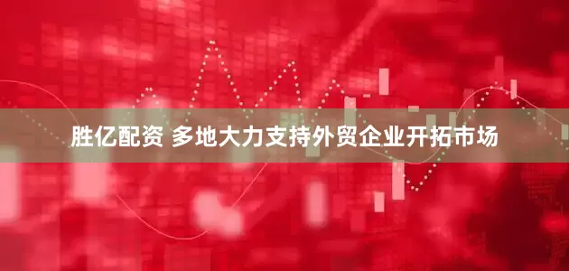 胜亿配资 多地大力支持外贸企业开拓市场