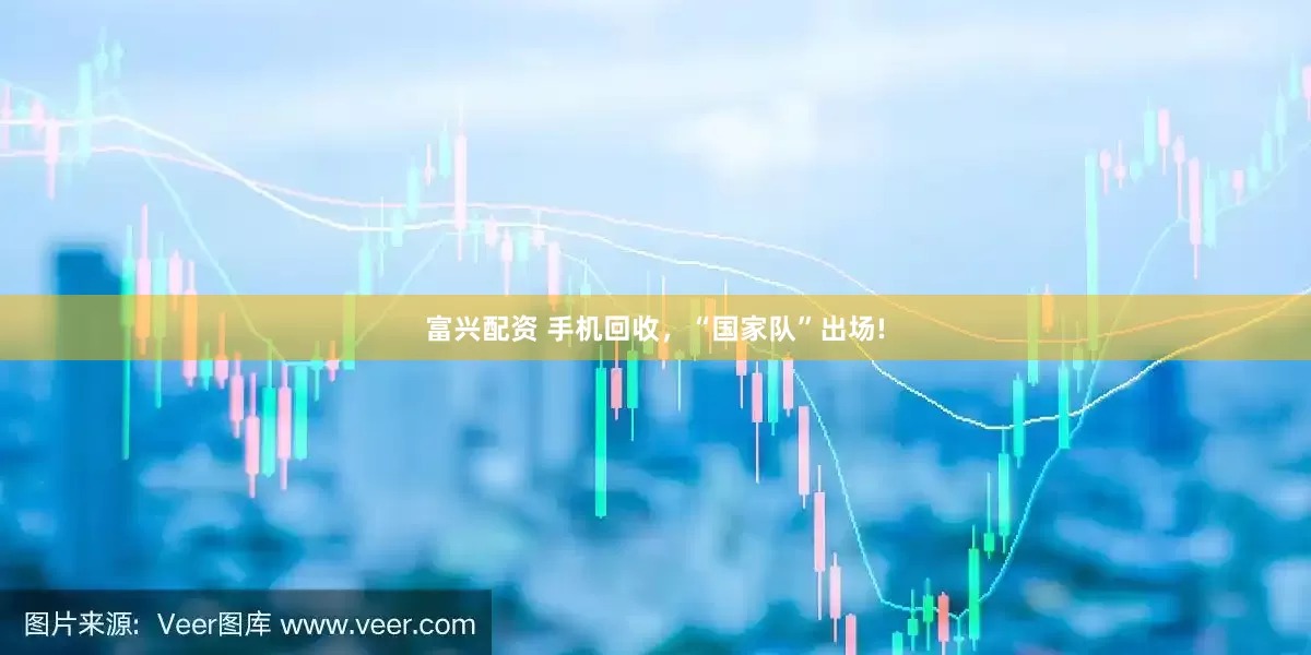富兴配资 手机回收，“国家队”出场!