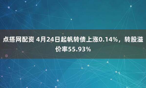 点搭网配资 4月24日起帆转债上涨0.14%，转股溢价率55.93%