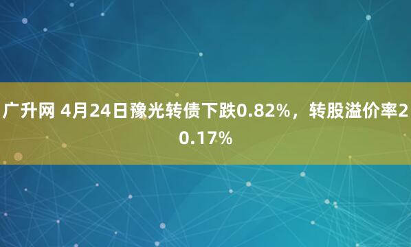广升网 4月24日豫光转债下跌0.82%，转股溢价率20.17%
