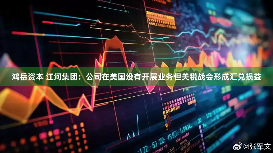鸿岳资本 江河集团：公司在美国没有开展业务但关税战会形成汇兑损益