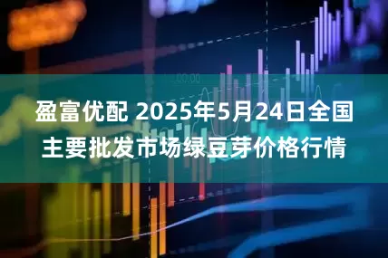盈富优配 2025年5月24日全国主要批发市场绿豆芽价格行情