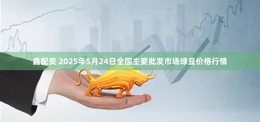 鑫配资 2025年5月24日全国主要批发市场绿豆价格行情