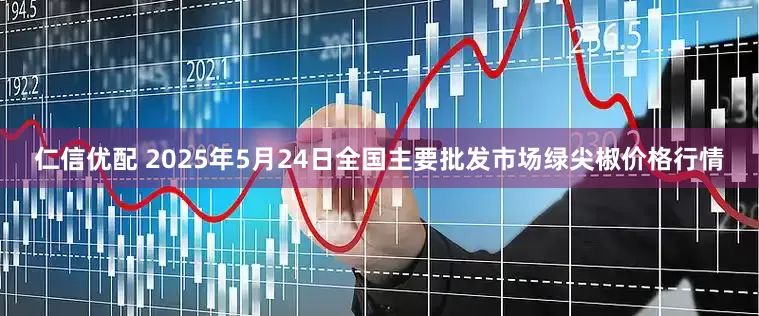 仁信优配 2025年5月24日全国主要批发市场绿尖椒价格行情