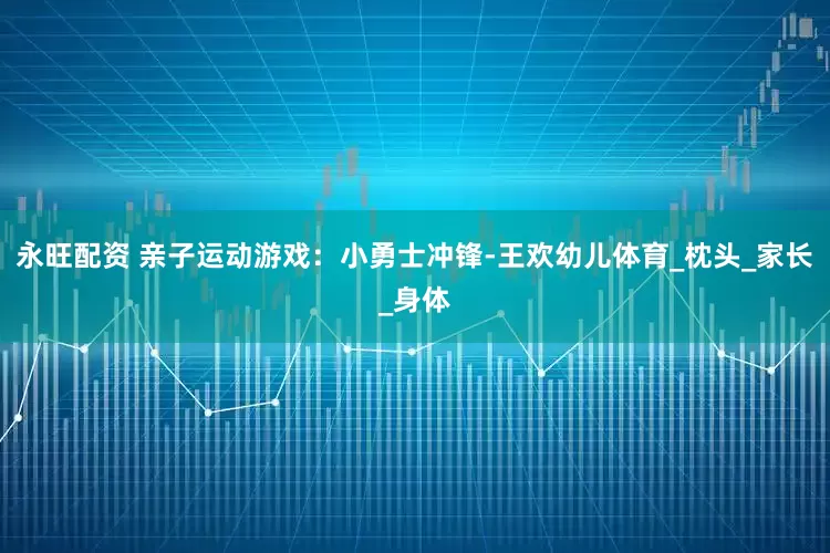 永旺配资 亲子运动游戏：小勇士冲锋-王欢幼儿体育_枕头_家长_身体