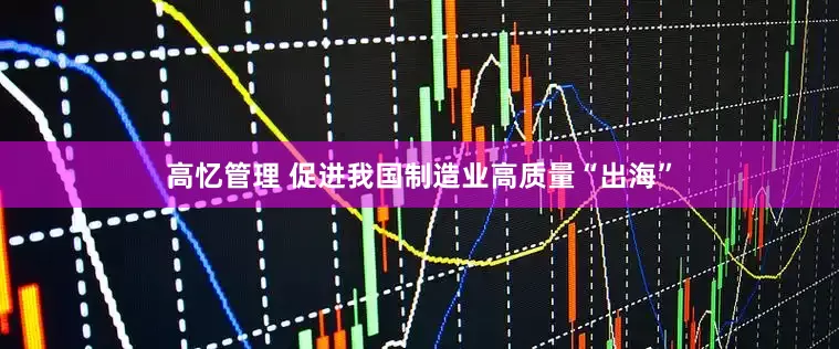 高忆管理 促进我国制造业高质量“出海”