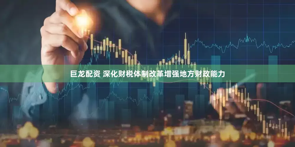 巨龙配资 深化财税体制改革增强地方财政能力