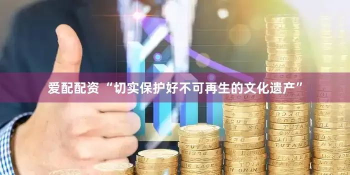 爱配配资 “切实保护好不可再生的文化遗产”