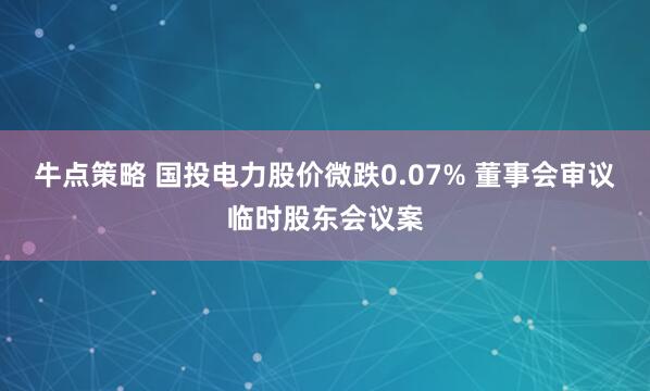 牛点策略 国投电力股价微跌0.07% 董事会审议临时股东会议案