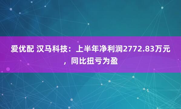 爱优配 汉马科技：上半年净利润2772.83万元，同比扭亏为盈