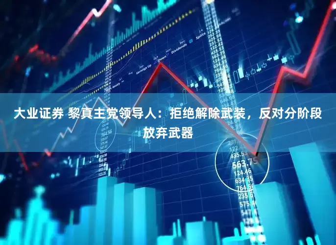 大业证券 黎真主党领导人：拒绝解除武装，反对分阶段放弃武器