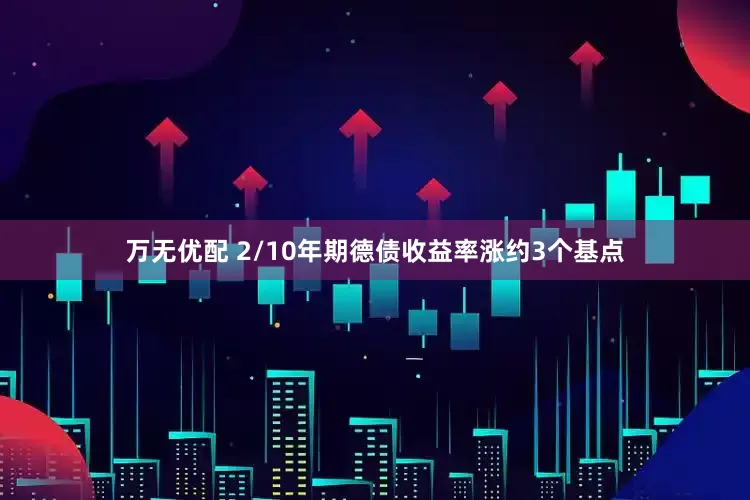 万无优配 2/10年期德债收益率涨约3个基点