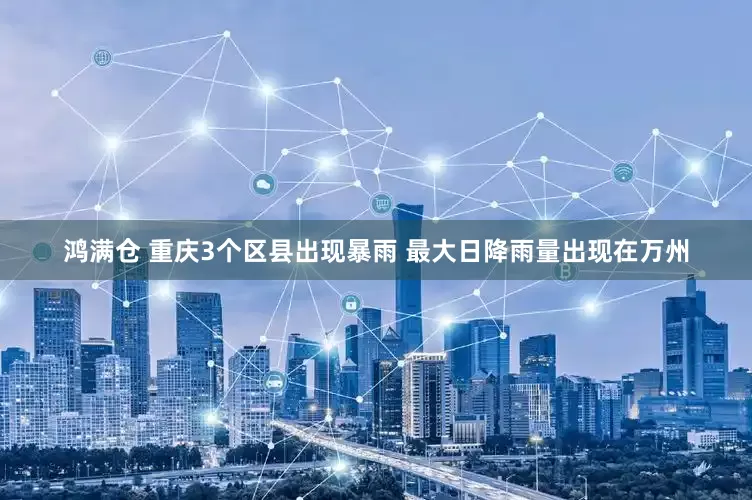 鸿满仓 重庆3个区县出现暴雨 最大日降雨量出现在万州