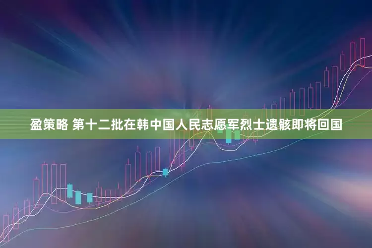 盈策略 第十二批在韩中国人民志愿军烈士遗骸即将回国