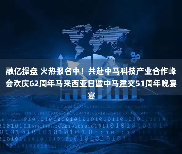 融亿操盘 火热报名中！共赴中马科技产业合作峰会欢庆62周年马来西亚日暨中马建交51周年晚宴