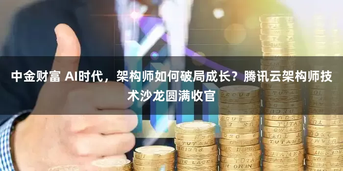 中金财富 AI时代，架构师如何破局成长？腾讯云架构师技术沙龙圆满收官