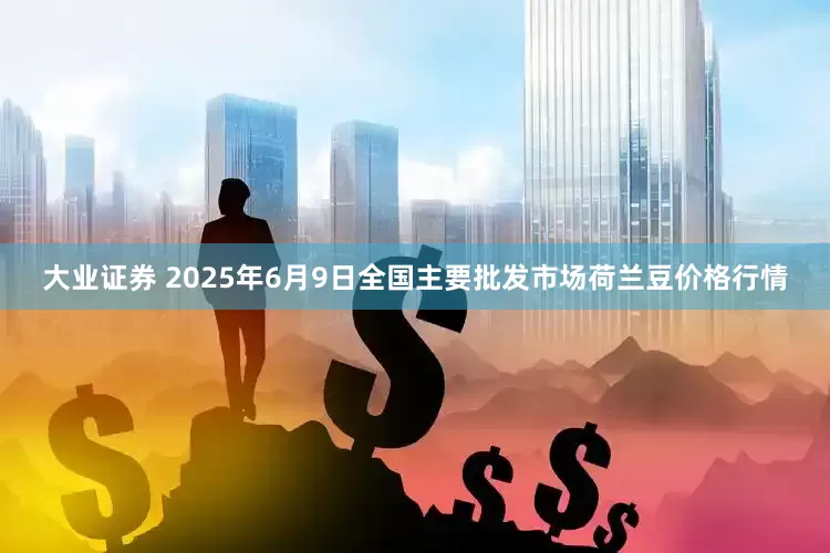 大业证券 2025年6月9日全国主要批发市场荷兰豆价格行情