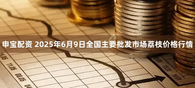 申宝配资 2025年6月9日全国主要批发市场荔枝价格行情