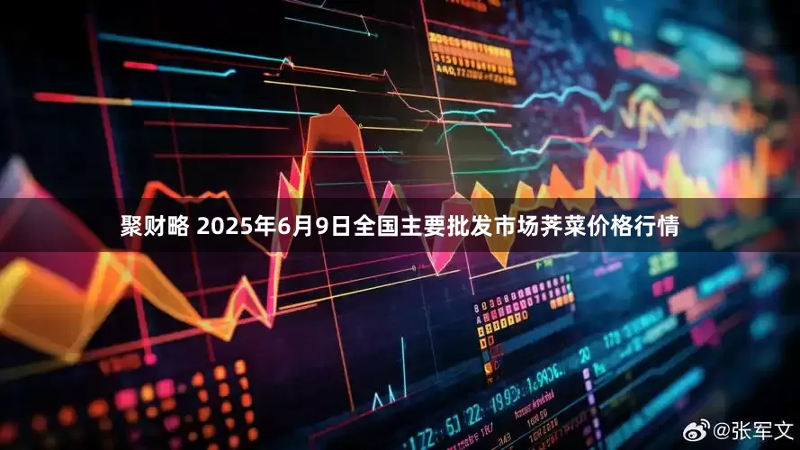 聚财略 2025年6月9日全国主要批发市场荠菜价格行情