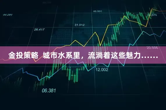 金投策略  城市水系里，流淌着这些魅力……