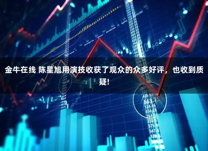 金牛在线 陈星旭用演技收获了观众的众多好评，也收到质疑!