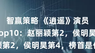 智赢策略 《逍遥》演员演技榜Top10：赵丽颖第2，侯明昊第4，榜首是他