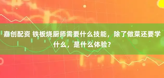 嘉创配资 铁板烧厨师需要什么技能,除了做菜还要学什么,是什么体验?