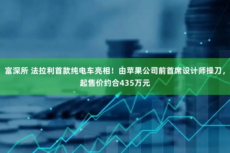 富深所 法拉利首款纯电车亮相！由苹果公司前首席设计师操刀，起售价约合435万元