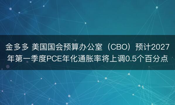金多多 美国国会预算办公室（CBO）预计2027年第一季度PCE年化通胀率将上调0.5个百分点